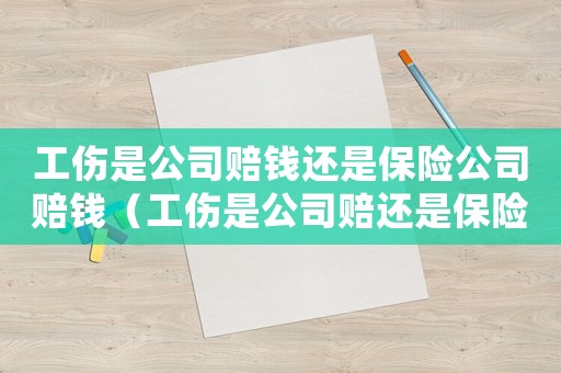 工傷是公司賠錢還是保險公司賠錢（工傷是公司賠還是保險賠）