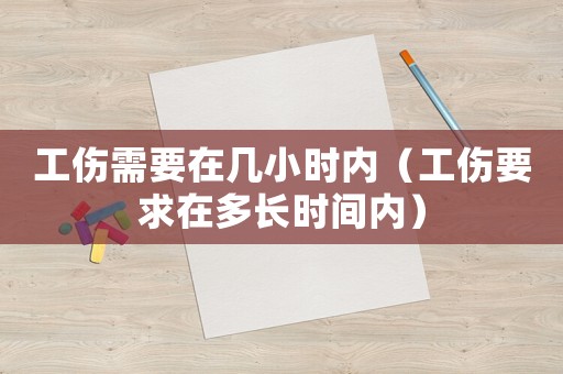 工傷需要在幾小時內(nèi)（工傷要求在多長時間內(nèi)）