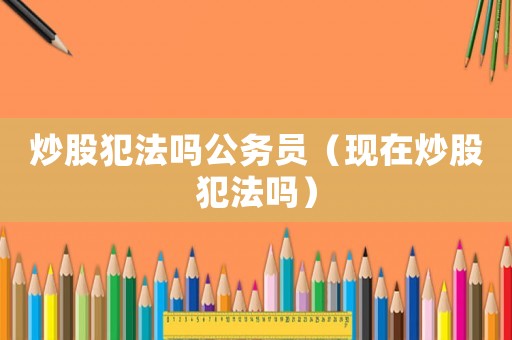 炒股犯法嗎公務(wù)員（現(xiàn)在炒股犯法嗎）