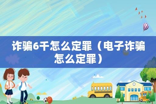 詐騙6千怎么定罪（電子詐騙怎么定罪）