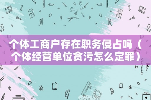 個(gè)體工商戶存在職務(wù)侵占嗎（個(gè)體經(jīng)營單位貪污怎么定罪）