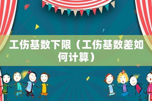 工傷基數(shù)下限（工傷基數(shù)差如何計算）