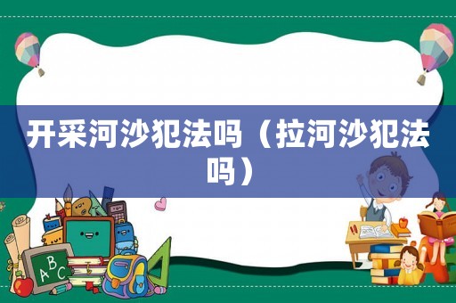 開采河沙犯法嗎（拉河沙犯法嗎）