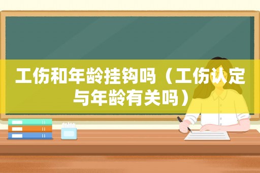 工傷和年齡掛鉤嗎（工傷認(rèn)定與年齡有關(guān)嗎）