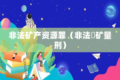 非法礦產(chǎn)資源罪（非法釆礦量刑）
