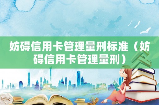 妨礙信用卡管理量刑標(biāo)準(zhǔn)（妨礙信用卡管理量刑）
