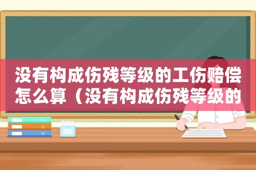 沒有構(gòu)成傷殘等級的工傷賠償怎么算（沒有構(gòu)成傷殘等級的工傷賠償）