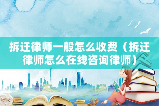 拆遷律師一般怎么收費(fèi)（拆遷律師怎么在線咨詢(xún)律師）