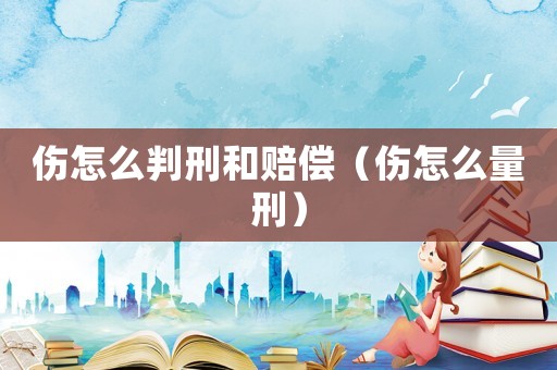 傷怎么判刑和賠償（傷怎么量刑）