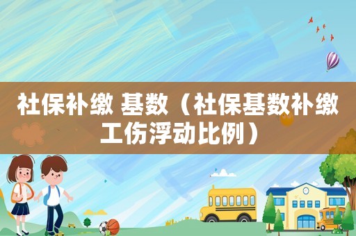 社保補(bǔ)繳 基數(shù)（社保基數(shù)補(bǔ)繳工傷浮動(dòng)比例）