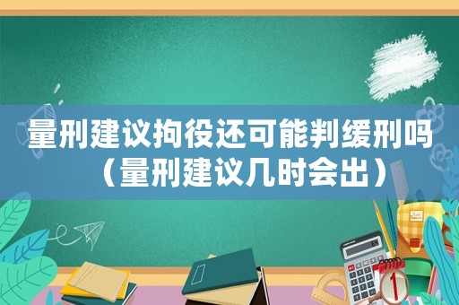 量刑建議拘役還可能判緩刑嗎（量刑建議幾時(shí)會(huì)出）