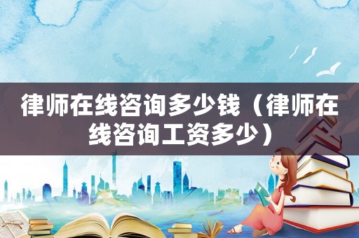 律師在線咨詢(xún)多少錢(qián)（律師在線咨詢(xún)工資多少）