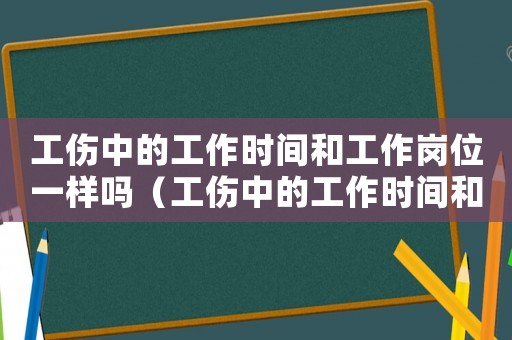 工傷中的工作時(shí)間和工作崗位一樣嗎（工傷中的工作時(shí)間和工作崗位）