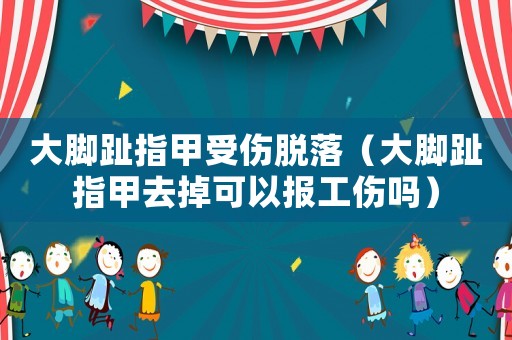 大腳趾指甲受傷脫落（大腳趾指甲去掉可以報(bào)工傷嗎）
