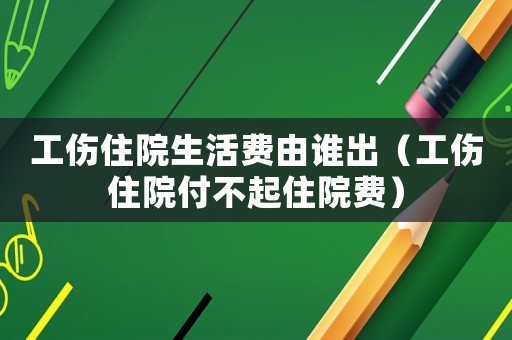 工傷住院生活費由誰出（工傷住院付不起住院費）