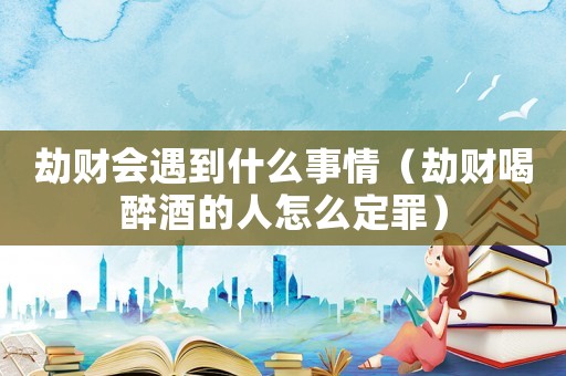 劫財(cái)會(huì)遇到什么事情（劫財(cái)喝醉酒的人怎么定罪）
