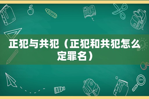正犯與共犯（正犯和共犯怎么定罪名）