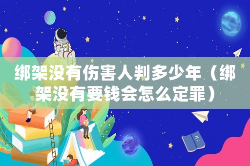 綁架沒(méi)有傷害人判多少年（綁架沒(méi)有要錢會(huì)怎么定罪）