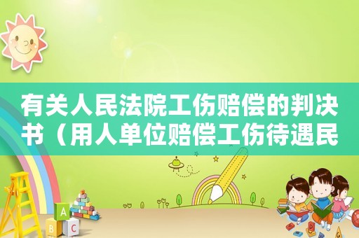 有關(guān)人民法院工傷賠償?shù)呐袥Q書（用人單位賠償工傷待遇民事判決）