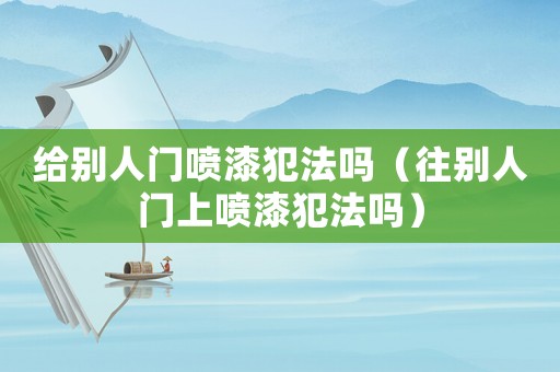 給別人門噴漆犯法嗎（往別人門上噴漆犯法嗎）