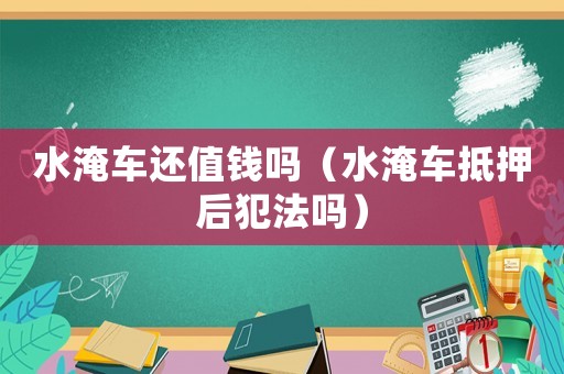 水淹車還值錢嗎（水淹車抵押后犯法嗎）