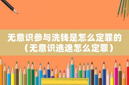 無意識(shí)參與洗錢是怎么定罪的（無意識(shí)逃逸怎么定罪）