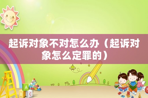 起訴對(duì)象不對(duì)怎么辦（起訴對(duì)象怎么定罪的）