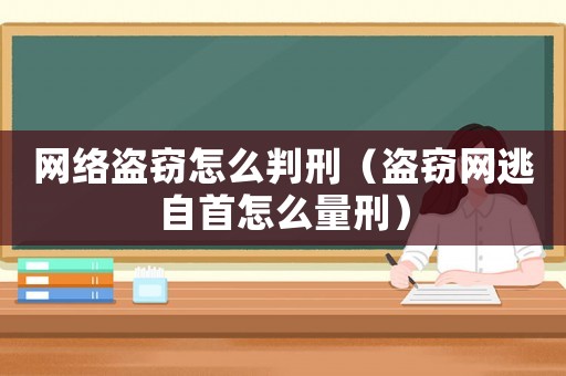 網(wǎng)絡(luò)盜竊怎么判刑（盜竊網(wǎng)逃自首怎么量刑）
