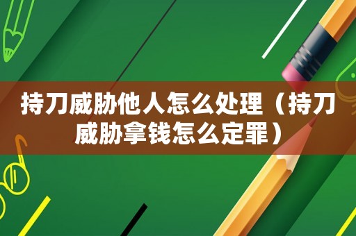 持刀威脅他人怎么處理（持刀威脅拿錢怎么定罪）