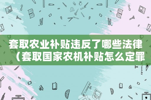 套取農(nóng)業(yè)補貼違反了哪些法律（套取國家農(nóng)機補貼怎么定罪）
