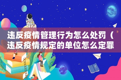 違反疫情管理行為怎么處罰（違反疫情規(guī)定的單位怎么定罪）