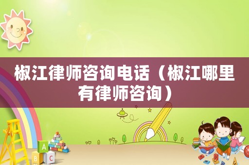 椒江律師咨詢電話（椒江哪里有律師咨詢）