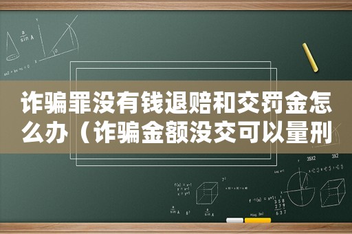 詐騙罪沒有錢退賠和交罰金怎么辦（詐騙金額沒交可以量刑嗎）