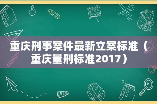重慶刑事案件最新立案標準（重慶量刑標準2017）