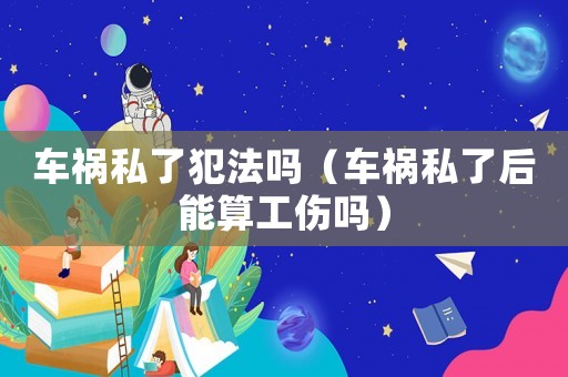 車(chē)禍私了犯法嗎（車(chē)禍私了后能算工傷嗎）