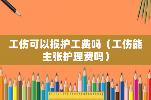 工傷可以報(bào)護(hù)工費(fèi)嗎（工傷能主張護(hù)理費(fèi)嗎）