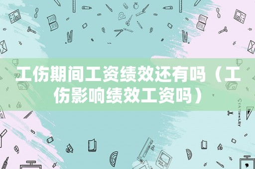 工傷期間工資績(jī)效還有嗎（工傷影響績(jī)效工資嗎）