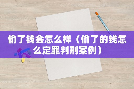 偷了錢會(huì)怎么樣（偷了的錢怎么定罪判刑案例）