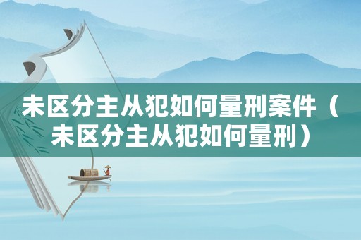 未區(qū)分主從犯如何量刑案件（未區(qū)分主從犯如何量刑）