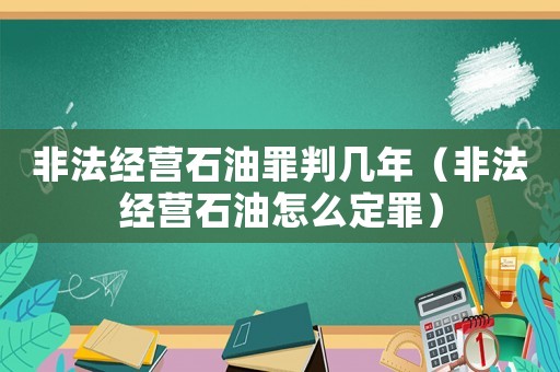 非法經(jīng)營石油罪判幾年（非法經(jīng)營石油怎么定罪）