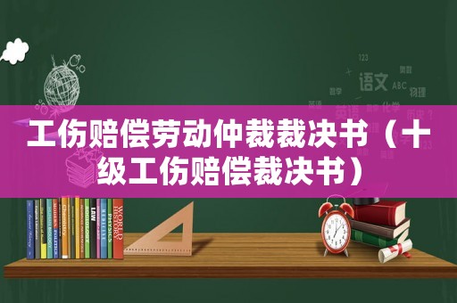 工傷賠償勞動(dòng)仲裁裁決書（十級(jí)工傷賠償裁決書）