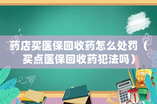 藥店買醫(yī)保回收藥怎么處罰（買點醫(yī)保回收藥犯法嗎）
