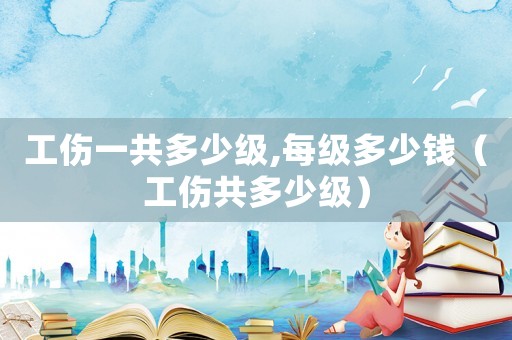工傷一共多少級(jí),每級(jí)多少錢（工傷共多少級(jí)）