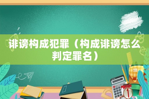 誹謗構(gòu)成犯罪（構(gòu)成誹謗怎么判定罪名）