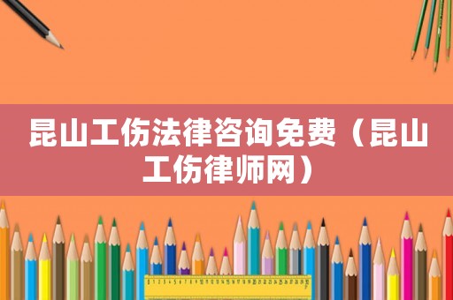 昆山工傷法律咨詢免費（昆山工傷律師網(wǎng)）