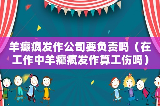 羊癲瘋發(fā)作公司要負(fù)責(zé)嗎（在工作中羊癲瘋發(fā)作算工傷嗎）