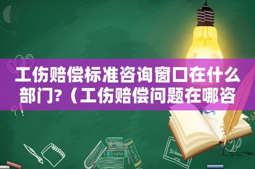 工傷賠償標(biāo)準(zhǔn)咨詢窗口在什么部門?（工傷賠償問題在哪咨詢）