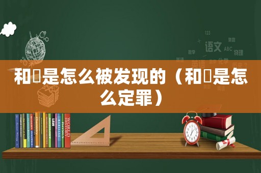 和珅是怎么被發(fā)現(xiàn)的（和珅是怎么定罪）