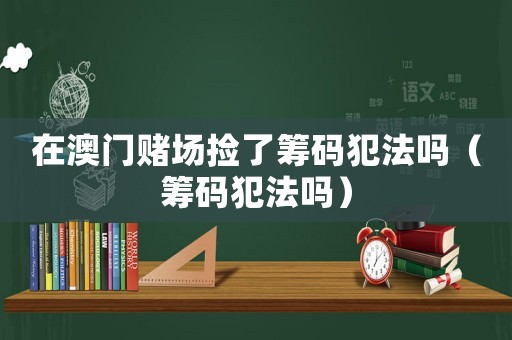 在澳門賭場(chǎng)撿了籌碼犯法嗎（籌碼犯法嗎）