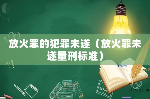 放火罪的犯罪未遂（放火罪未遂量刑標(biāo)準(zhǔn)）